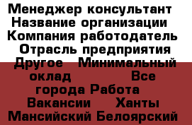 Менеджер-консультант › Название организации ­ Компания-работодатель › Отрасль предприятия ­ Другое › Минимальный оклад ­ 35 000 - Все города Работа » Вакансии   . Ханты-Мансийский,Белоярский г.